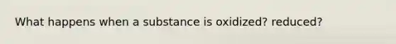 What happens when a substance is oxidized? reduced?