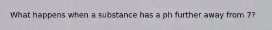 What happens when a substance has a ph further away from 7?