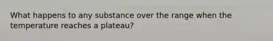 What happens to any substance over the range when the temperature reaches a plateau?