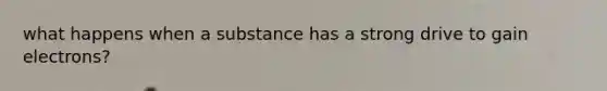 what happens when a substance has a strong drive to gain electrons?