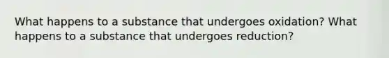 What happens to a substance that undergoes oxidation? What happens to a substance that undergoes reduction?