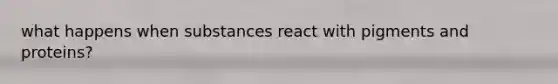 what happens when substances react with pigments and proteins?