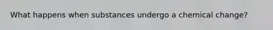 What happens when substances undergo a chemical change?