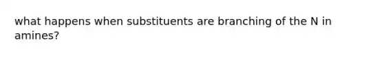 what happens when substituents are branching of the N in amines?