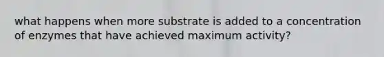 what happens when more substrate is added to a concentration of enzymes that have achieved maximum activity?