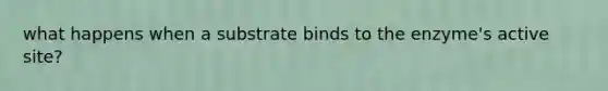 what happens when a substrate binds to the enzyme's active site?