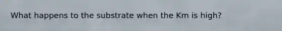 What happens to the substrate when the Km is high?