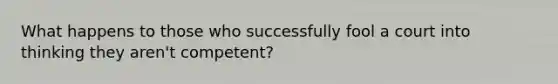 What happens to those who successfully fool a court into thinking they aren't competent?