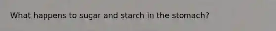 What happens to sugar and starch in the stomach?