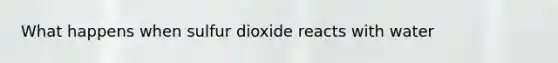 What happens when sulfur dioxide reacts with water