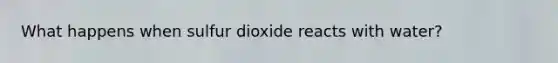 What happens when sulfur dioxide reacts with water?