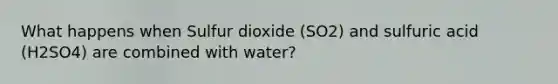 What happens when Sulfur dioxide (SO2) and sulfuric acid (H2SO4) are combined with water?