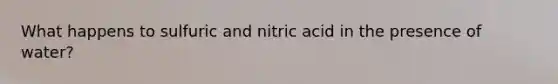 What happens to sulfuric and nitric acid in the presence of water?