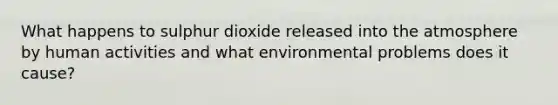 What happens to sulphur dioxide released into the atmosphere by human activities and what environmental problems does it cause?