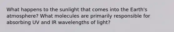 What happens to the sunlight that comes into the <a href='https://www.questionai.com/knowledge/kRonPjS5DU-earths-atmosphere' class='anchor-knowledge'>earth's atmosphere</a>? What molecules are primarily responsible for absorbing UV and IR wavelengths of light?