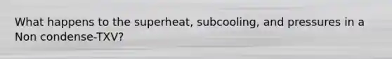 What happens to the superheat, subcooling, and pressures in a Non condense-TXV?