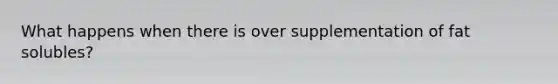What happens when there is over supplementation of fat solubles?