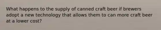 What happens to the supply of canned craft beer if brewers adopt a new technology that allows them to can more craft beer at a lower cost?