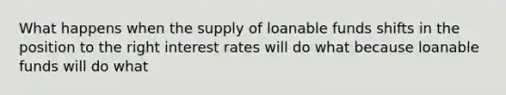 What happens when the supply of loanable funds shifts in the position to the right interest rates will do what because loanable funds will do what