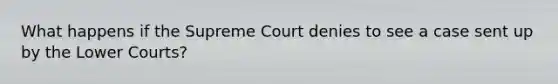 What happens if the Supreme Court denies to see a case sent up by the Lower Courts?