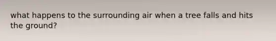 what happens to the surrounding air when a tree falls and hits the ground?