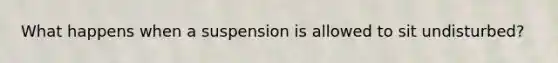 What happens when a suspension is allowed to sit undisturbed?