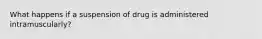 What happens if a suspension of drug is administered intramuscularly?