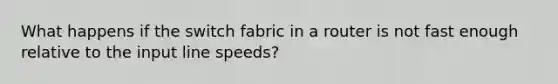 What happens if the switch fabric in a router is not fast enough relative to the input line speeds?