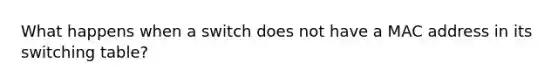 What happens when a switch does not have a MAC address in its switching table?