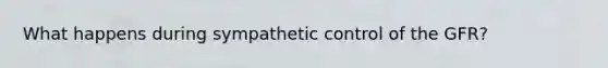 What happens during sympathetic control of the GFR?