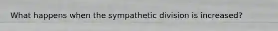 What happens when the sympathetic division is increased?