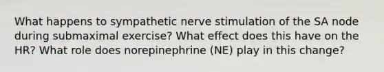 What happens to sympathetic nerve stimulation of the SA node during submaximal exercise? What effect does this have on the HR? What role does norepinephrine (NE) play in this change?