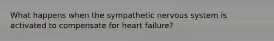 What happens when the sympathetic nervous system is activated to compensate for heart failure?