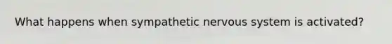 What happens when sympathetic nervous system is activated?