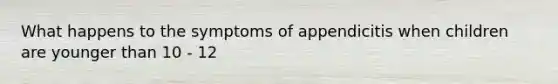 What happens to the symptoms of appendicitis when children are younger than 10 - 12