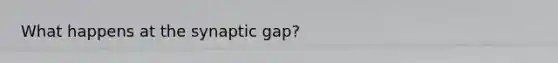 What happens at the synaptic gap?