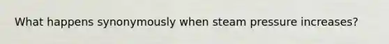 What happens synonymously when steam pressure increases?