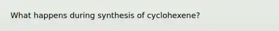 What happens during synthesis of cyclohexene?