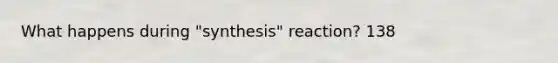 What happens during "synthesis" reaction? 138