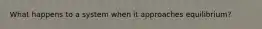 What happens to a system when it approaches equilibrium?