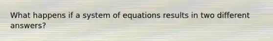 What happens if a system of equations results in two different answers?