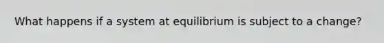 What happens if a system at equilibrium is subject to a change?