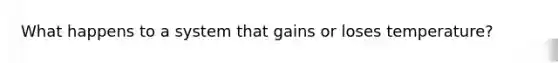 What happens to a system that gains or loses temperature?