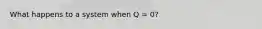 What happens to a system when Q = 0?