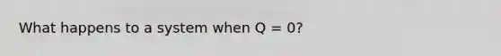 What happens to a system when Q = 0?