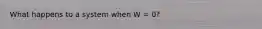 What happens to a system when W = 0?