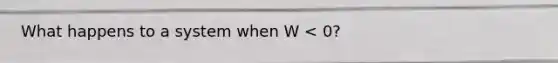 What happens to a system when W < 0?