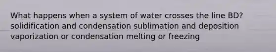 What happens when a system of water crosses the line BD? solidification and condensation sublimation and deposition vaporization or condensation melting or freezing