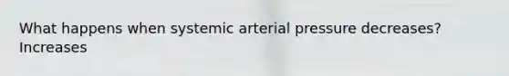 What happens when systemic arterial pressure decreases? Increases