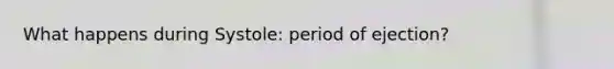 What happens during Systole: period of ejection?